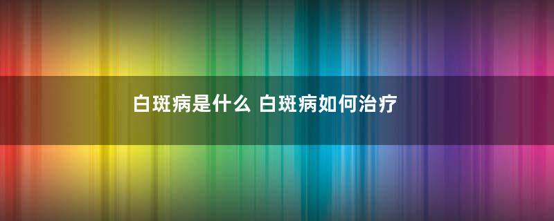 白斑病是什么 白斑病如何治疗呢